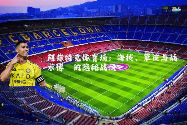 阿兹特克体育场：海拔、草皮与战术博弈的隐秘战场