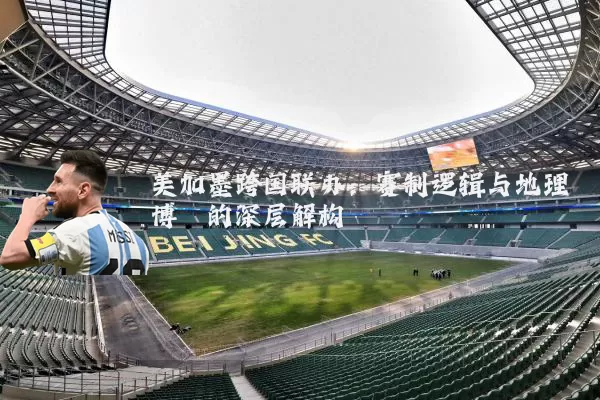 美加墨跨国联办:赛制逻辑与地理博弈的深层解构
