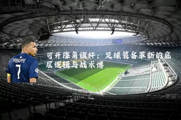 可升降角旗杆:足球装备革新的底层逻辑与战术博弈