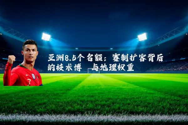 亚洲8.5个名额：赛制扩容背后的技术博弈与地理权重