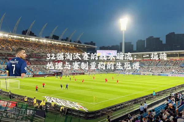 32强淘汰赛的战术暗流：一场被地理与赛制重构的生死博弈