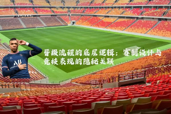 晋级流程的底层逻辑：赛制设计与竞技表现的隐秘关联