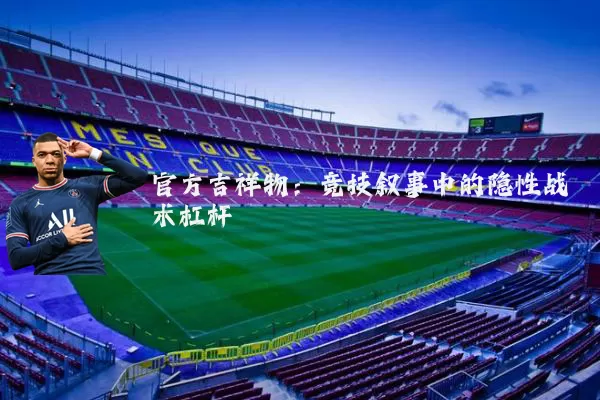 官方吉祥物:竞技叙事中的隐性战术杠杆