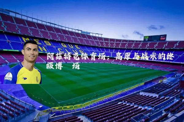 阿兹特克体育场：高原与战术的终极博弈场