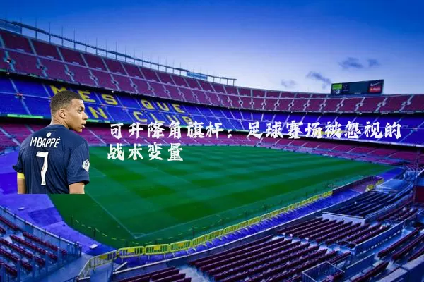 可升降角旗杆：足球赛场被忽视的战术变量