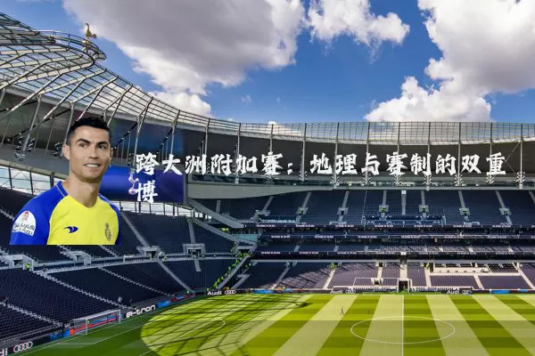 跨大洲附加赛：地理与赛制的双重博弈