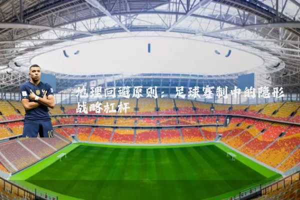 地理回避原则：足球赛制中的隐形战略杠杆