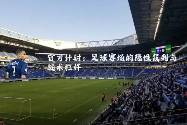 官方计时：足球赛场的隐性裁判与战术杠杆