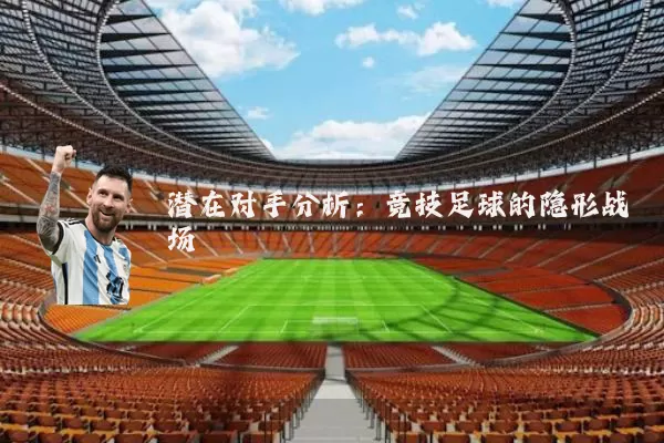潜在对手分析：竞技足球的隐形战场