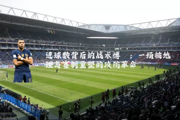 进球数背后的战术博弈：一场被地理与赛制重塑的攻防革命