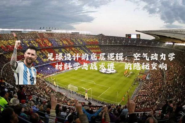 足球设计的底层逻辑:空气动力学、材料学与战术博弈的隐秘交响