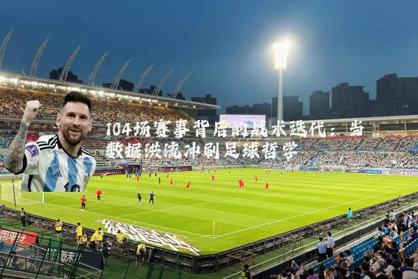 104场赛事背后的战术迭代：当数据洪流冲刷足球哲学